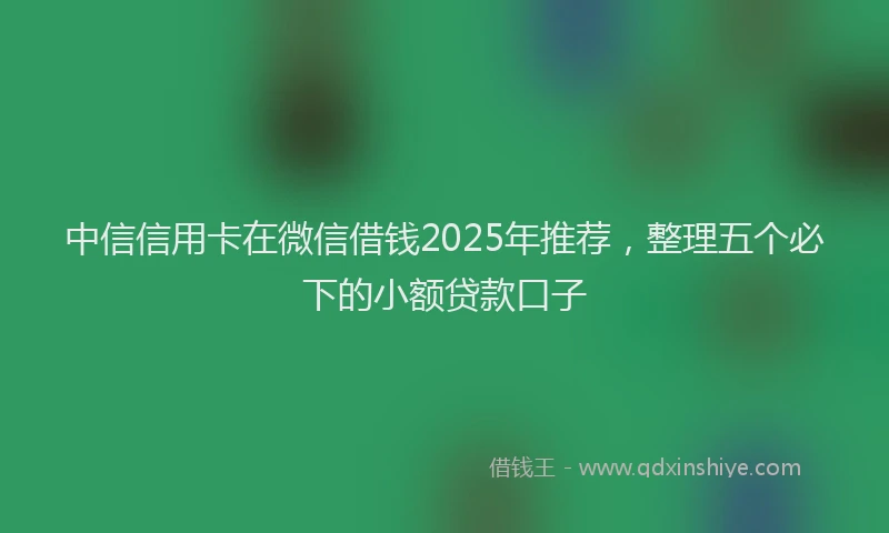 中信信用卡在微信借钱2025年推荐，整理五个必下的小额贷款口子