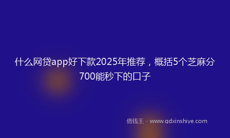 什么网贷app好下款2025年推荐，概括5个芝麻分700能秒下的口子