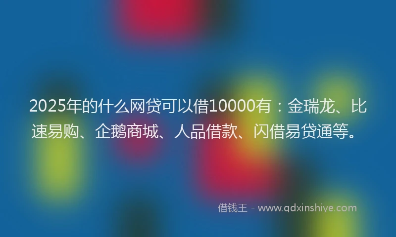 2025年的什么网贷可以借10000有：金瑞龙、比速易购、企鹅商城、人品借款、闪借易贷通等。