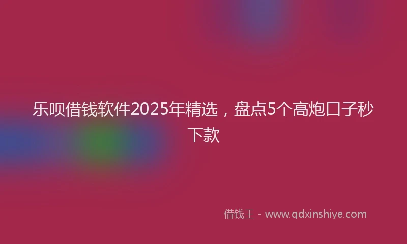 乐呗借钱软件2025年精选，盘点5个高炮口子秒下款