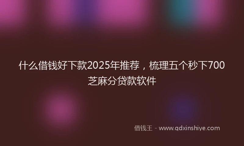 什么借钱好下款2025年推荐，梳理五个秒下700芝麻分贷款软件
