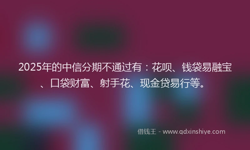 2025年的中信分期不通过有：花呗、钱袋易融宝、口袋财富、射手花、现金贷易行等。