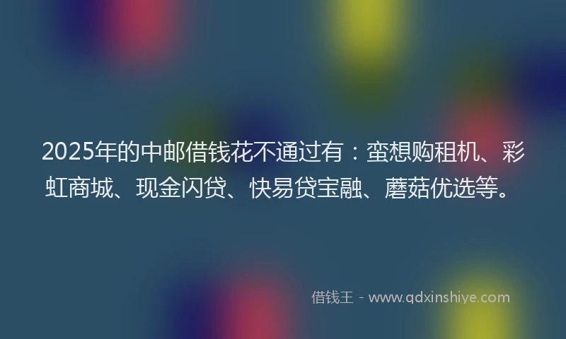 2025年的中邮借钱花不通过有：蛮想购租机、彩虹商城、现金闪贷、快易贷宝融、蘑菇优选等。