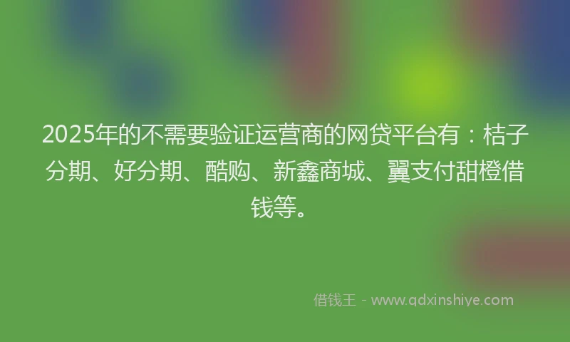 2025年的不需要验证运营商的网贷平台有：桔子分期、好分期、酷购、新鑫商城、翼支付甜橙借钱等。