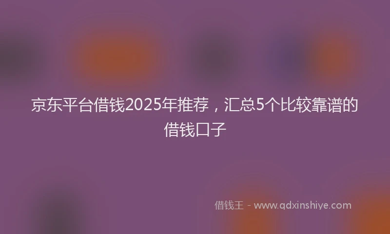 京东平台借钱2025年推荐，汇总5个比较靠谱的借钱口子