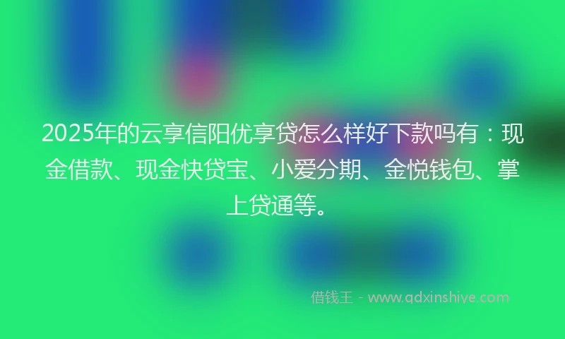 2025年的云享信阳优享贷怎么样好下款吗有：现金借款、现金快贷宝、小爱分期、金悦钱包、掌上贷通等。