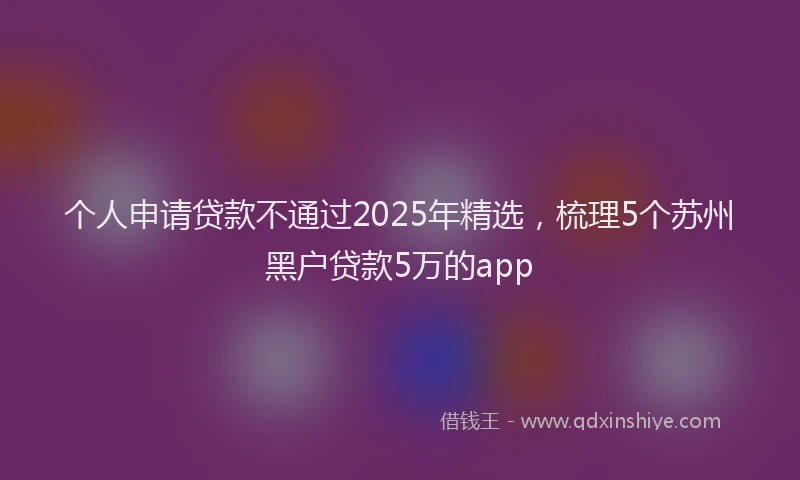 个人申请贷款不通过2025年精选，梳理5个苏州黑户贷款5万的app