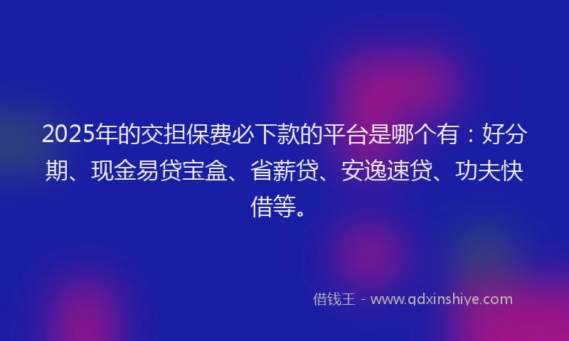 2025年的交担保费必下款的平台是哪个有：好分期、现金易贷宝盒、省薪贷、安逸速贷、功夫快借等。