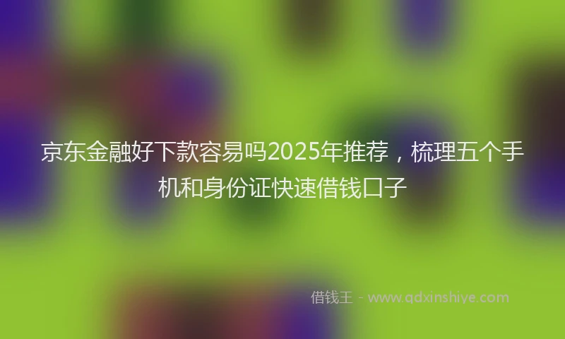 京东金融好下款容易吗2025年推荐，梳理五个手机和身份证快速借钱口子