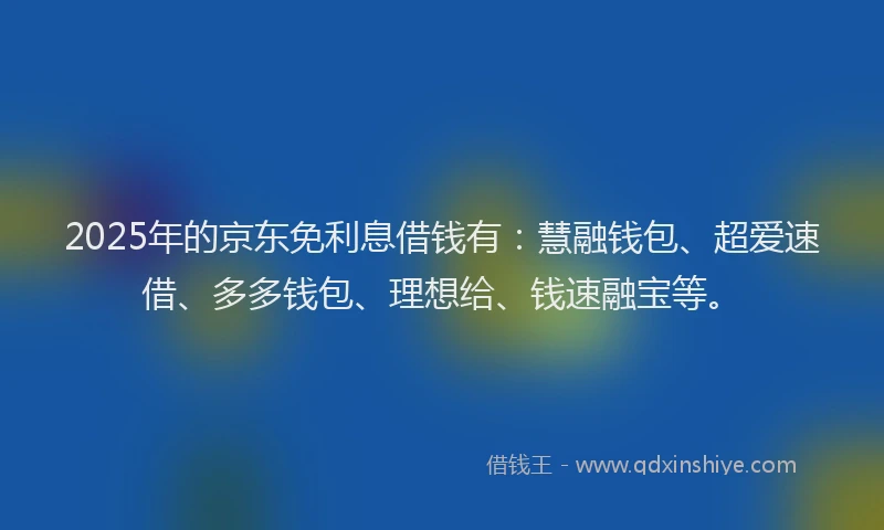 2025年的京东免利息借钱有：慧融钱包、超爱速借、多多钱包、理想给、钱速融宝等。