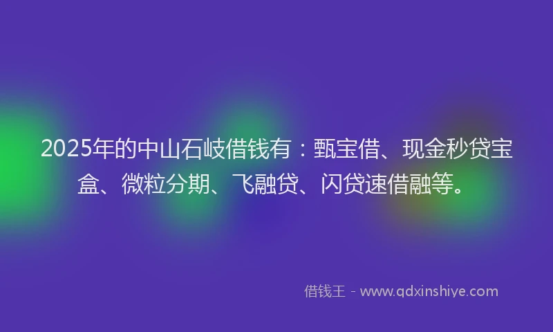 2025年的中山石岐借钱有：甄宝借、现金秒贷宝盒、微粒分期、飞融贷、闪贷速借融等。
