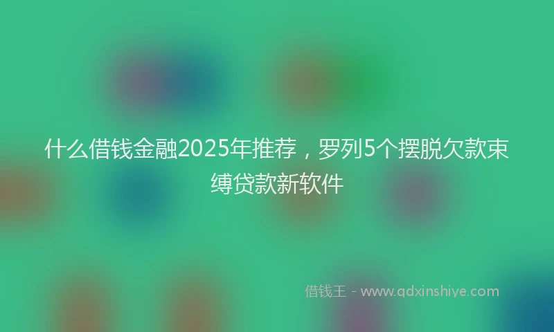 什么借钱金融2025年推荐，罗列5个摆脱欠款束缚贷款新软件