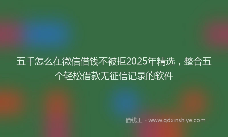 五千怎么在微信借钱不被拒2025年精选，整合五个轻松借款无征信记录的软件