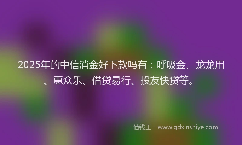 2025年的中信消金好下款吗有：呼吸金、龙龙用、惠众乐、借贷易行、投友快贷等。