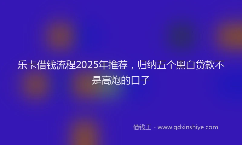 乐卡借钱流程2025年推荐，归纳五个黑白贷款不是高炮的口子