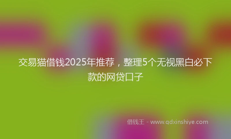 交易猫借钱2025年推荐，整理5个无视黑白必下款的网贷口子