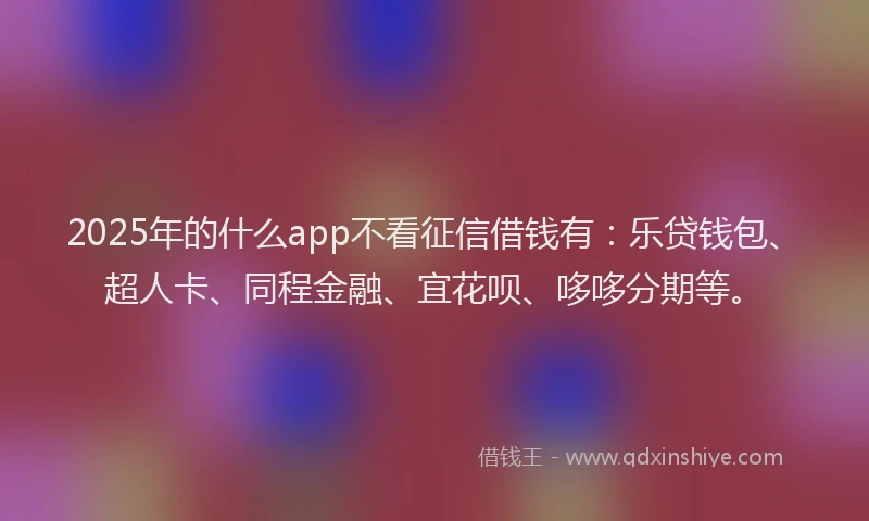 2025年的什么app不看征信借钱有：乐贷钱包、超人卡、同程金融、宜花呗、哆哆分期等。