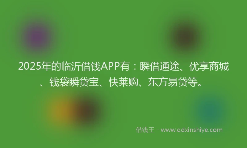 2025年的临沂借钱APP有：瞬借通途、优享商城、钱袋瞬贷宝、快莱购、东方易贷等。