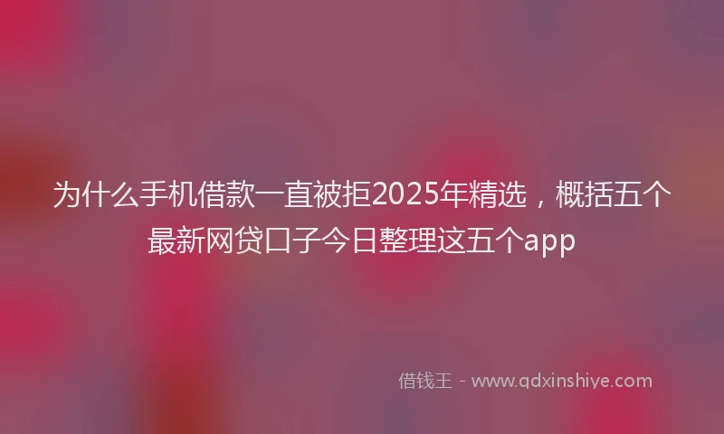 为什么手机借款一直被拒2025年精选，概括五个最新网贷口子今日整理这五个app
