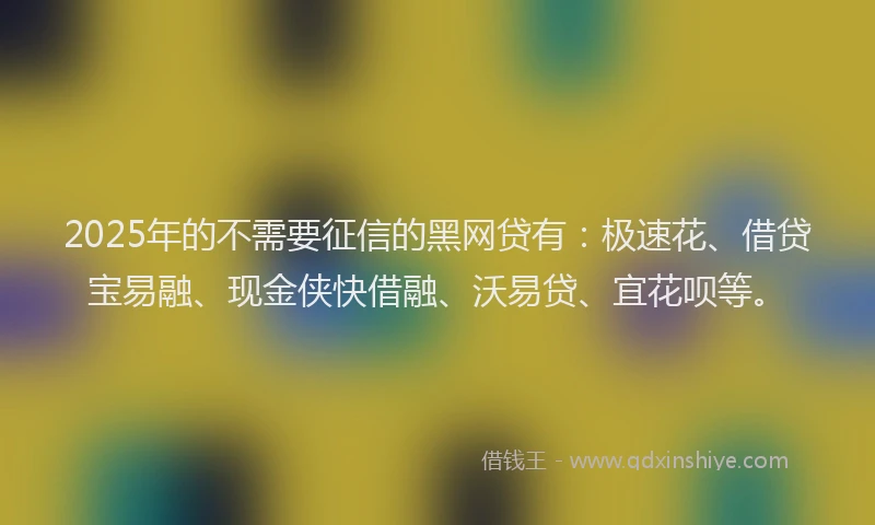 2025年的不需要征信的黑网贷有：极速花、借贷宝易融、现金侠快借融、沃易贷、宜花呗等。