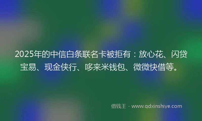 2025年的中信白条联名卡被拒有：放心花、闪贷宝易、现金侠行、哆来米钱包、微微快借等。