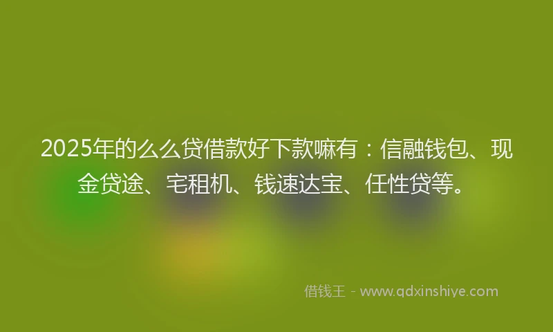 2025年的么么贷借款好下款嘛有：信融钱包、现金贷途、宅租机、钱速达宝、任性贷等。