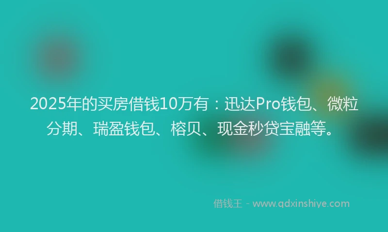 2025年的买房借钱10万有：迅达Pro钱包、微粒分期、瑞盈钱包、榕贝、现金秒贷宝融等。