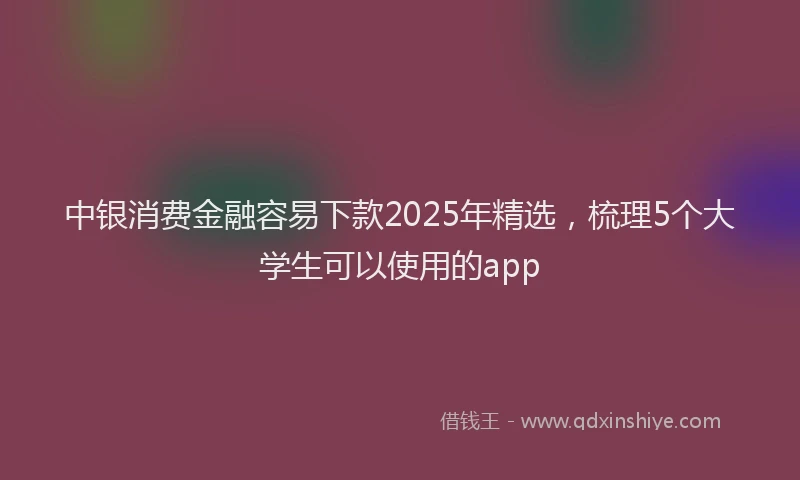 中银消费金融容易下款2025年精选，梳理5个大学生可以使用的app