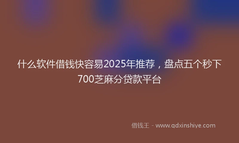 什么软件借钱快容易2025年推荐，盘点五个秒下700芝麻分贷款平台