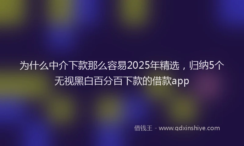 为什么中介下款那么容易2025年精选，归纳5个无视黑白百分百下款的借款app