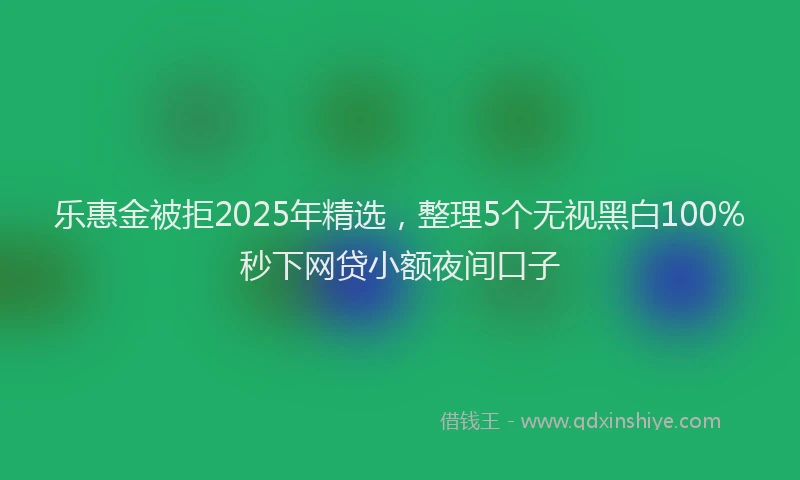 乐惠金被拒2025年精选，整理5个无视黑白100%秒下网贷小额夜间口子