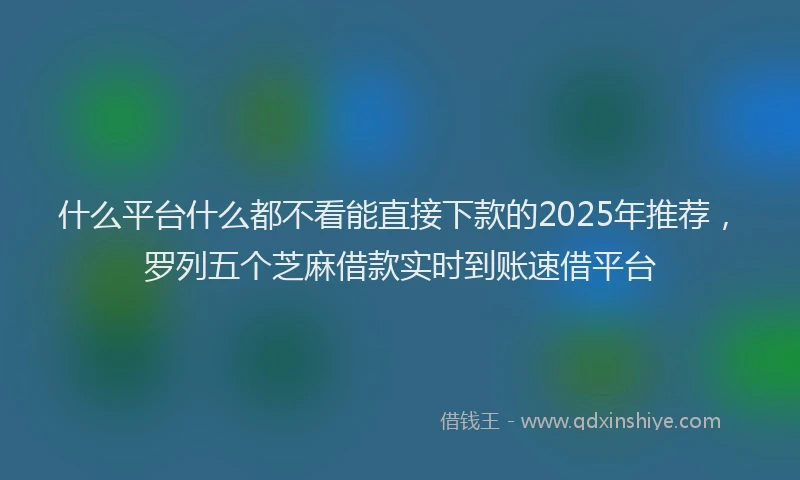 什么平台什么都不看能直接下款的2025年推荐，罗列五个芝麻借款实时到账速借平台