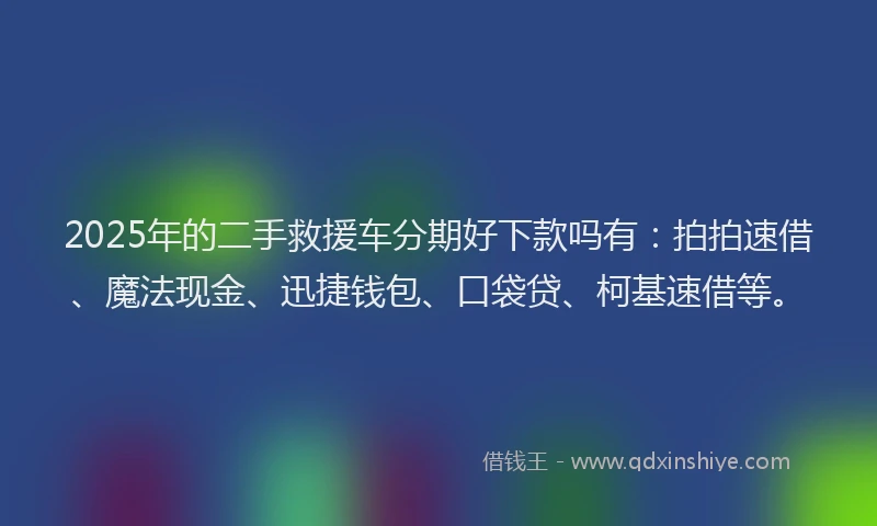 2025年的二手救援车分期好下款吗有：拍拍速借、魔法现金、迅捷钱包、口袋贷、柯基速借等。