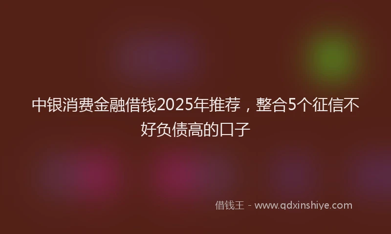 中银消费金融借钱2025年推荐，整合5个征信不好负债高的口子