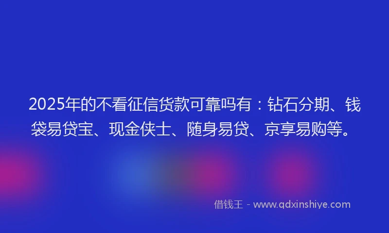 2025年的不看征信货款可靠吗有：钻石分期、钱袋易贷宝、现金侠士、随身易贷、京享易购等。