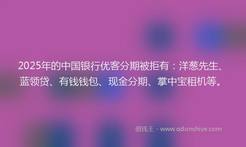 2025年的中国银行优客分期被拒有：洋葱先生、蓝领贷、有钱钱包、现金分期、掌中宝租机等。
