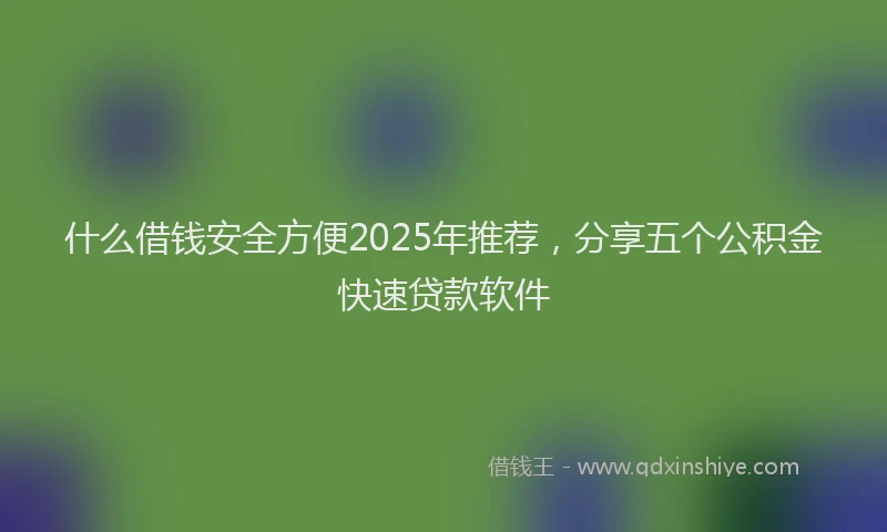 什么借钱安全方便2025年推荐，分享五个公积金快速贷款软件