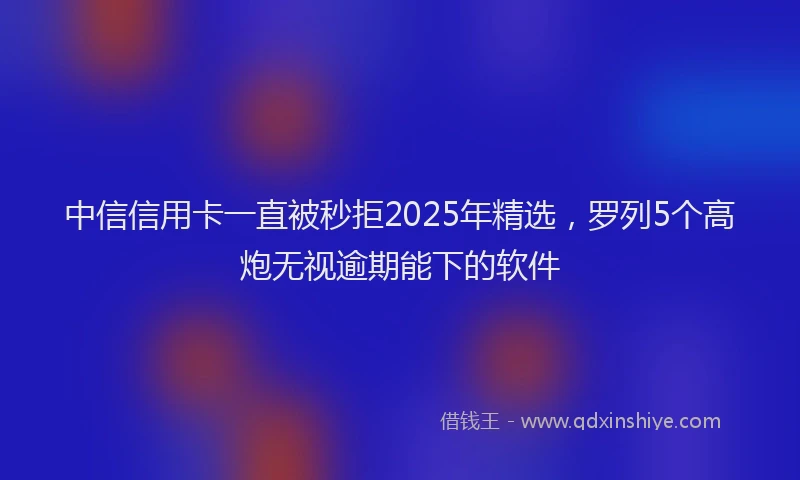 中信信用卡一直被秒拒2025年精选，罗列5个高炮无视逾期能下的软件