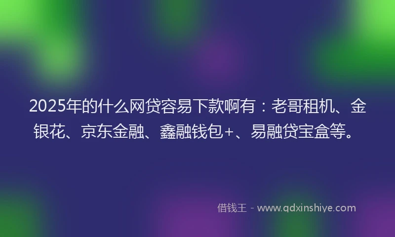 2025年的什么网贷容易下款啊有：老哥租机、金银花、京东金融、鑫融钱包+、易融贷宝盒等。