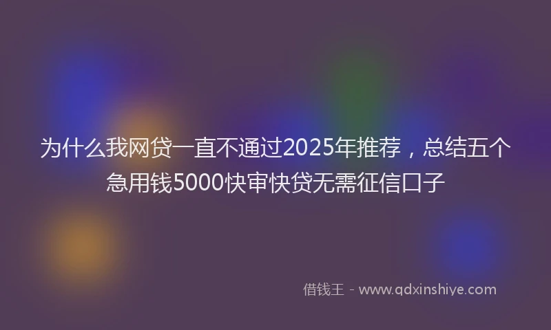 为什么我网贷一直不通过2025年推荐，总结五个急用钱5000快审快贷无需征信口子