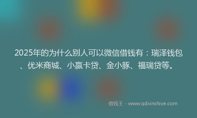 2025年的为什么别人可以微信借钱有：瑞泽钱包、优米商城、小赢卡贷、金小豚、福瑞贷等。