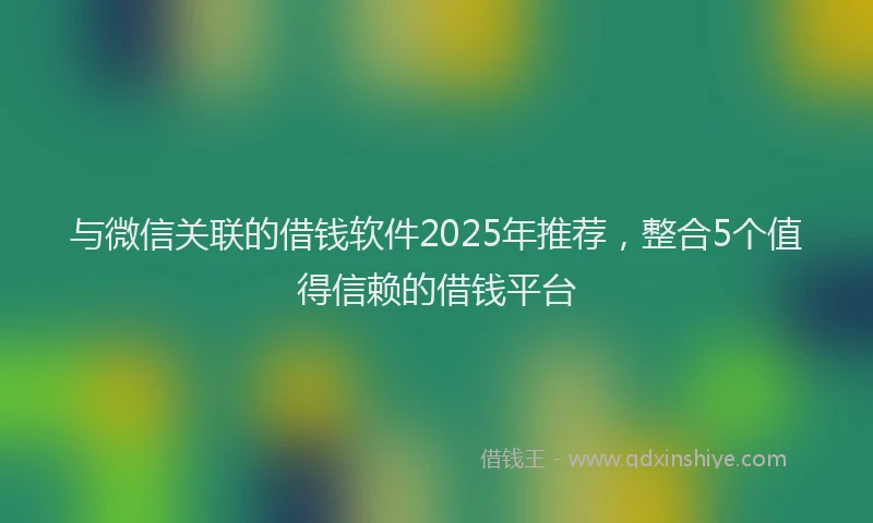 与微信关联的借钱软件2025年推荐，整合5个值得信赖的借钱平台