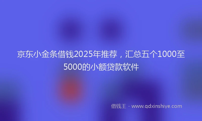 京东小金条借钱2025年推荐，汇总五个1000至5000的小额贷款软件