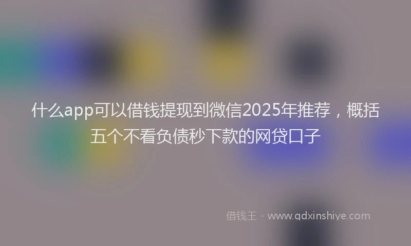 什么app可以借钱提现到微信2025年推荐，概括五个不看负债秒下款的网贷口子