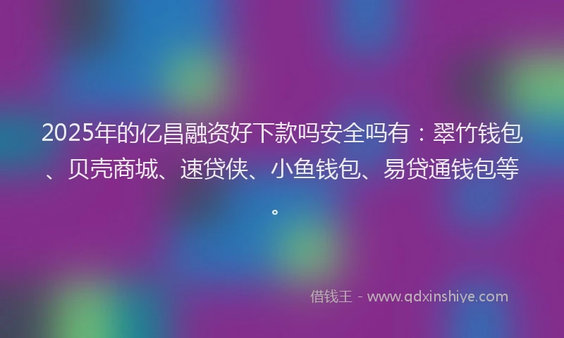 2025年的亿昌融资好下款吗安全吗有：翠竹钱包、贝壳商城、速贷侠、小鱼钱包、易贷通钱包等。