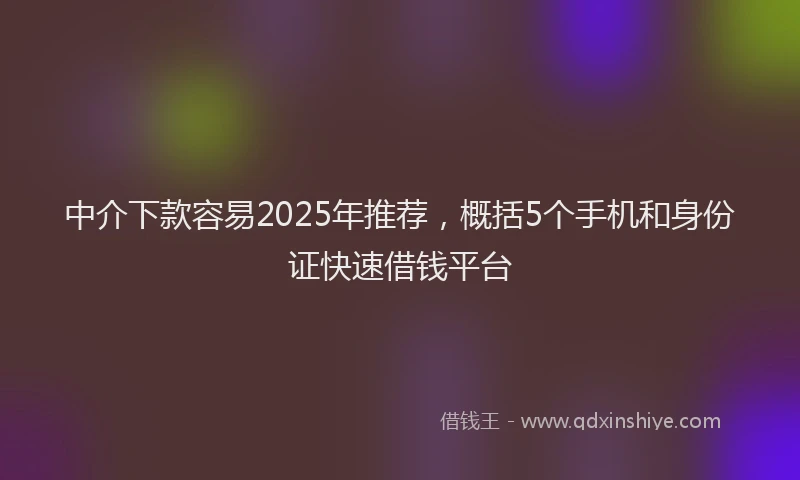 中介下款容易2025年推荐，概括5个手机和身份证快速借钱平台