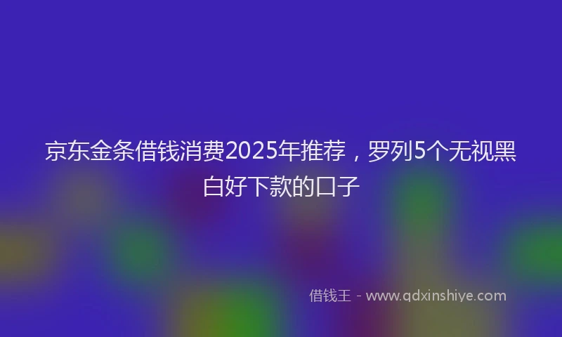 京东金条借钱消费2025年推荐，罗列5个无视黑白好下款的口子