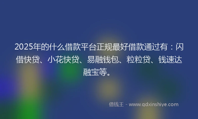 2025年的什么借款平台正规最好借款通过有：闪借快贷、小花快贷、易融钱包、粒粒贷、钱速达融宝等。