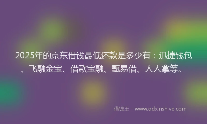 2025年的京东借钱最低还款是多少有：迅捷钱包、飞融金宝、借款宝融、甄易借、人人拿等。
