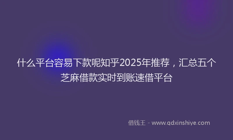 什么平台容易下款呢知乎2025年推荐，汇总五个芝麻借款实时到账速借平台